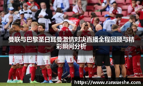 曼联与巴黎圣日耳曼激情对决直播全程回顾与精彩瞬间分析