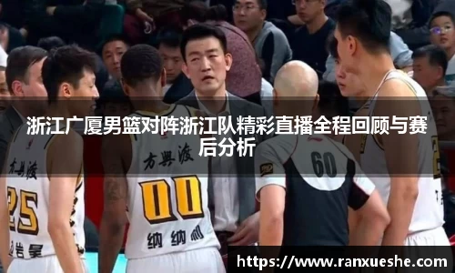 浙江广厦男篮对阵浙江队精彩直播全程回顾与赛后分析